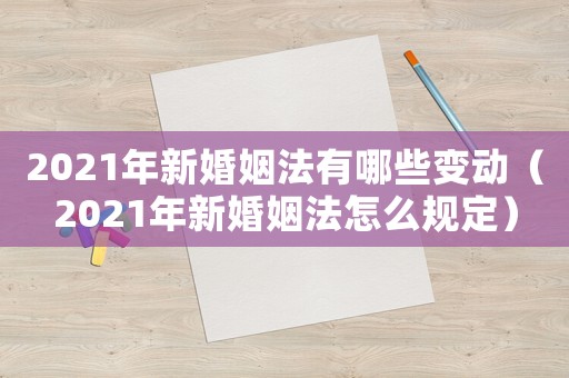 2021年新婚姻法有哪些變動（2021年新婚姻法怎么規定）