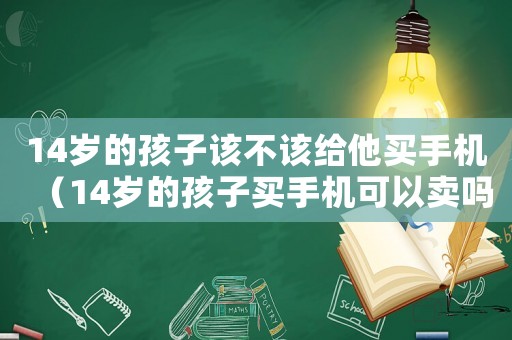 14歲的孩子該不該給他買手機（14歲的孩子買手機可以賣嗎）