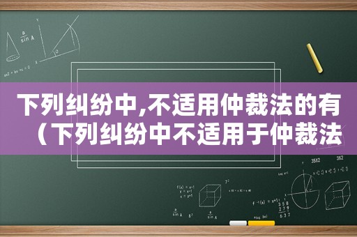 下列糾紛中,不適用仲裁法的有（下列糾紛中不適用于仲裁法的是）