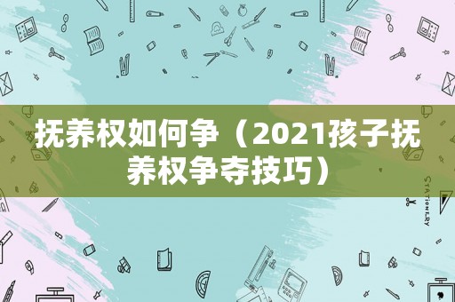 撫養權如何爭（2021孩子撫養權爭奪技巧）