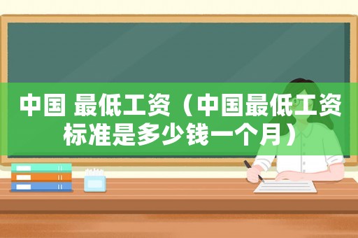中國 最低工資（中國最低工資標準是多少錢一個月）