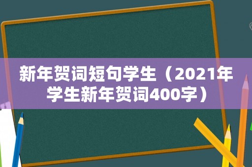 新年賀詞短句學生（2021年學生新年賀詞400字）