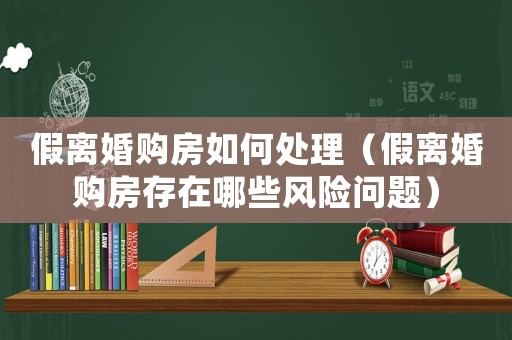 假離婚購房如何處理（假離婚購房存在哪些風險問題）