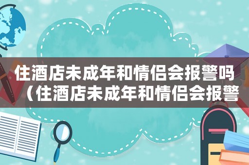 住酒店未成年和情侶會報警嗎（住酒店未成年和情侶會報警嗎）