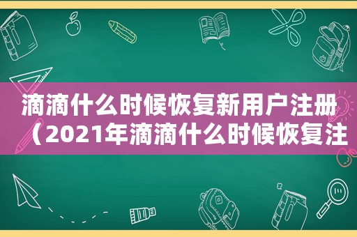 滴滴什么時候恢復新用戶注冊（2021年滴滴什么時候恢復注冊）