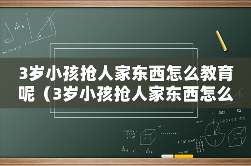 3歲小孩搶人家東西怎么教育呢（3歲小孩搶人家東西怎么教育呢?）