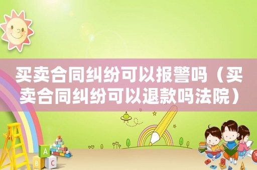 買賣合同糾紛可以報警嗎（買賣合同糾紛可以退款嗎法院）