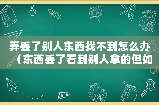 弄丟了別人東西找不到怎么辦（東西丟了看到別人拿的但如何找回來）