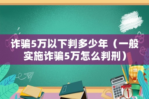 詐騙5萬以下判多少年（一般實施詐騙5萬怎么判刑）