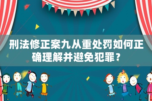 刑法修正案九從重處罰如何正確理解并避免犯罪？
