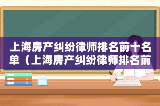 上海房產糾紛律師排名前十名單（上海房產糾紛律師排名前十名）