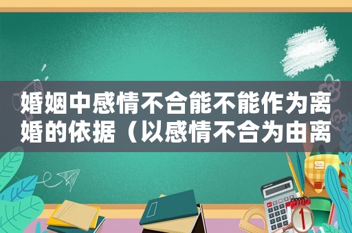 婚姻中感情不合能不能作為離婚的依據（以感情不合為由離婚犯法嗎知乎）