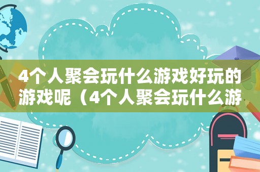 4個人聚會玩什么游戲好玩的游戲呢（4個人聚會玩什么游戲好玩的游戲）
