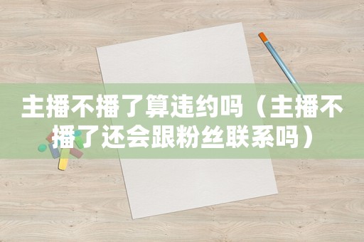 主播不播了算違約嗎（主播不播了還會(huì)跟粉絲聯(lián)系嗎）