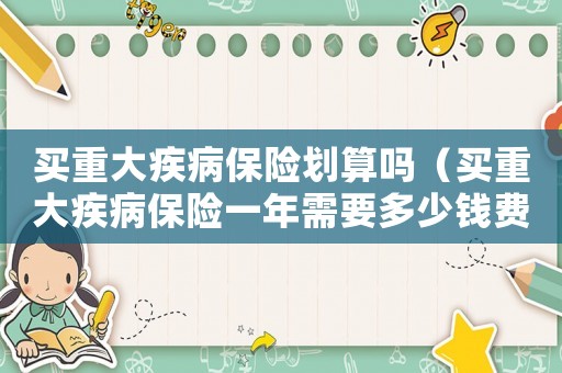 買重大疾病保險劃算嗎（買重大疾病保險一年需要多少錢費用）