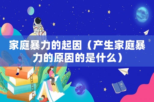 家庭暴力的起因（產生家庭暴力的原因的是什么）