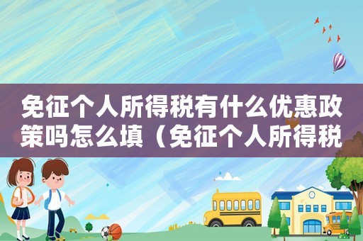 免征個人所得稅有什么優惠政策嗎怎么填（免征個人所得稅有什么優惠政策嗎）