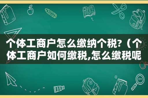 個體工商戶怎么繳納個稅?（個體工商戶如何繳稅,怎么繳稅呢）