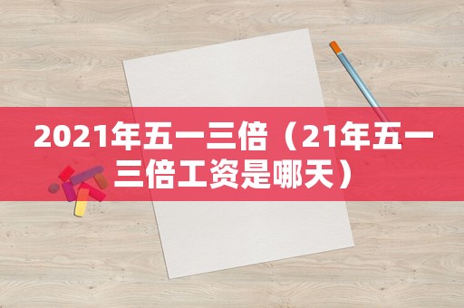 2021年五一三倍（21年五一三倍工資是哪天）