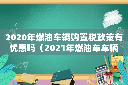 2020年燃油車輛購置稅政策有優惠嗎（2021年燃油車車輛購置稅）