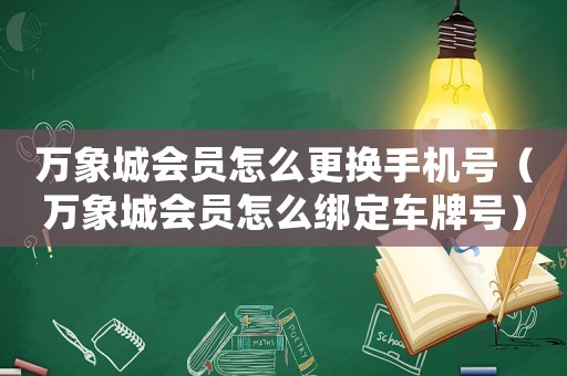 萬象城會員怎么更換手機號（萬象城會員怎么綁定車牌號）