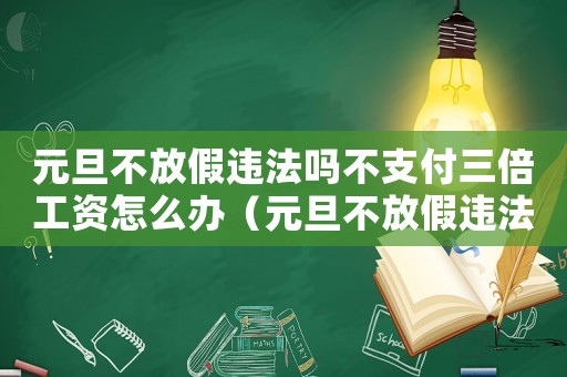 元旦不放假違法嗎不支付三倍工資怎么辦（元旦不放假違法嗎不支付三倍工資）