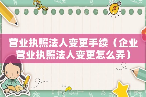 營業(yè)執(zhí)照法人變更手續(xù)（企業(yè)營業(yè)執(zhí)照法人變更怎么弄）