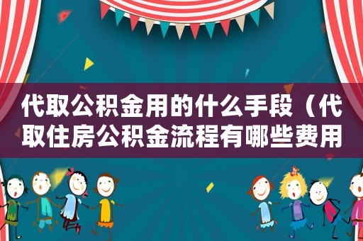 代取公積金用的什么手段（代取住房公積金流程有哪些費用）