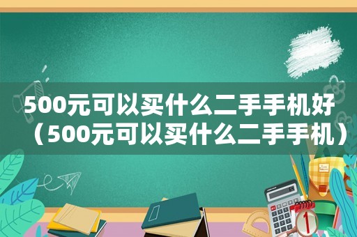 500元可以買什么二手手機好（500元可以買什么二手手機）