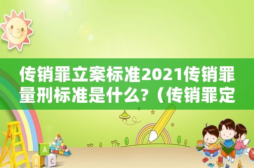 傳銷罪立案標準2021傳銷罪量刑標準是什么?（傳銷罪定罪量刑標準是怎樣的呢）