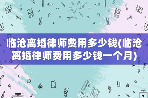 臨滄離婚律師費用多少錢(臨滄離婚律師費用多少錢一個月)