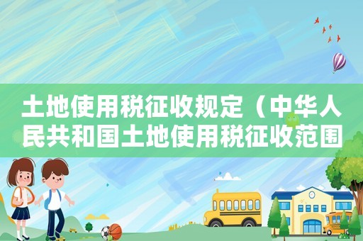 土地使用稅征收規定（中華人民共和國土地使用稅征收范圍）