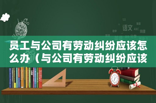 員工與公司有勞動糾紛應該怎么辦（與公司有勞動糾紛應該怎么辦）