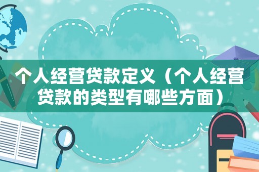 個人經(jīng)營貸款定義（個人經(jīng)營貸款的類型有哪些方面）
