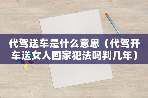 代駕送車是什么意思（代駕開車送女人回家犯法嗎判幾年）