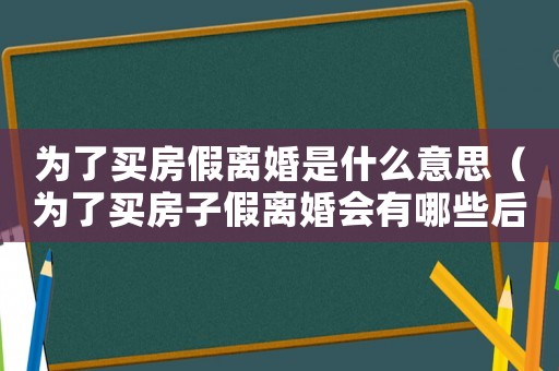 為了買房假離婚是什么意思（為了買房子假離婚會有哪些后果和后果）
