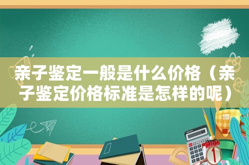 親子鑒定一般是什么價格（親子鑒定價格標準是怎樣的呢）