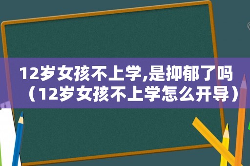 12歲女孩不上學(xué),是抑郁了嗎（12歲女孩不上學(xué)怎么開(kāi)導(dǎo)）