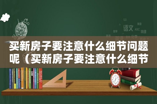 買新房子要注意什么細節(jié)問題呢（買新房子要注意什么細節(jié)問題）