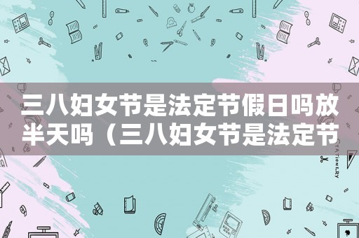 三八婦女節是法定節假日嗎放半天嗎（三八婦女節是法定節假日嗎2022）
