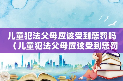 兒童犯法父母應該受到懲罰嗎（兒童犯法父母應該受到懲罰嗎）