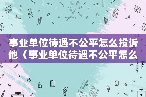 事業單位待遇不公平怎么投訴他（事業單位待遇不公平怎么投訴）