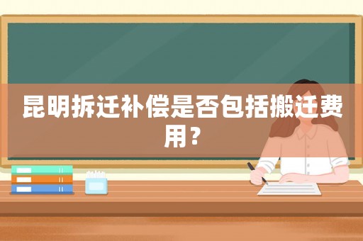 昆明拆遷補償是否包括搬遷費用？