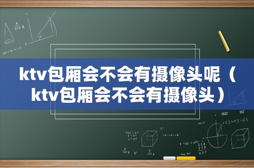 ktv包廂會不會有攝像頭呢（ktv包廂會不會有攝像頭）