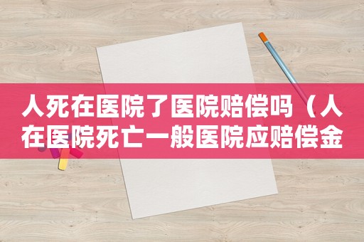 人死在醫(yī)院了醫(yī)院賠償嗎（人在醫(yī)院死亡一般醫(yī)院應(yīng)賠償金額）