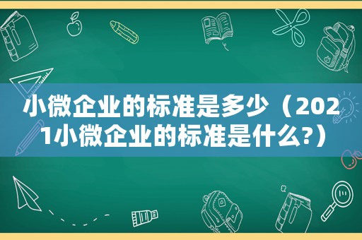 小微企業(yè)的標(biāo)準(zhǔn)是多少（2021小微企業(yè)的標(biāo)準(zhǔn)是什么?）