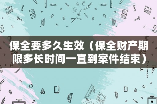 保全要多久生效（保全財產期限多長時間一直到案件結束）