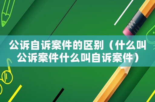 公訴自訴案件的區別（什么叫公訴案件什么叫自訴案件）