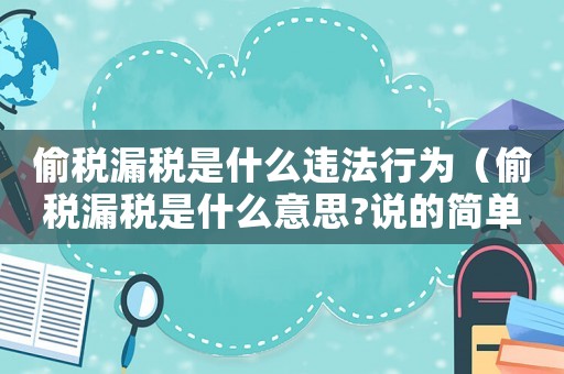 偷稅漏稅是什么違法行為（偷稅漏稅是什么意思?說的簡單點）