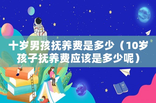 十歲男孩撫養(yǎng)費(fèi)是多少（10歲孩子撫養(yǎng)費(fèi)應(yīng)該是多少呢）